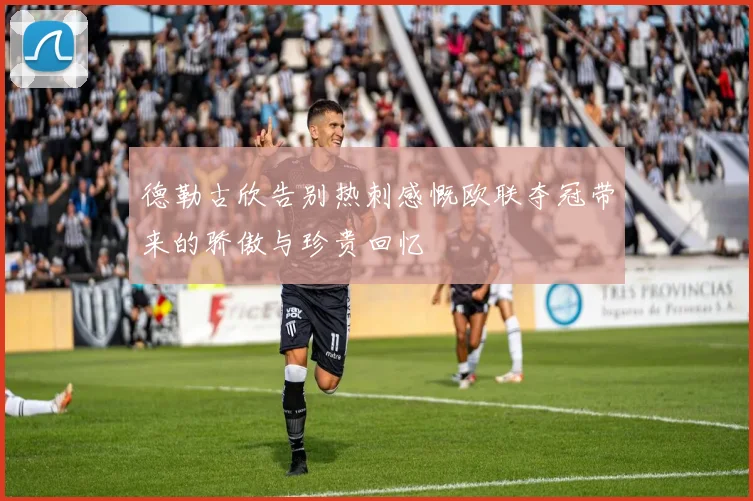 德勒古欣告别热刺感慨欧联夺冠带来的骄傲与珍贵回忆