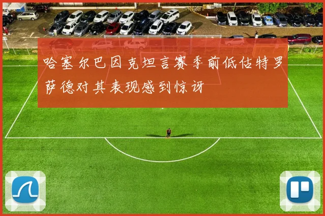 哈塞尔巴因克坦言赛季前低估特罗萨德对其表现感到惊讶