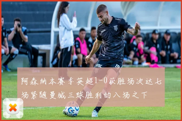 阿森纳本赛季英超1-0获胜场次达七场紧随曼城三球胜利的八场之下