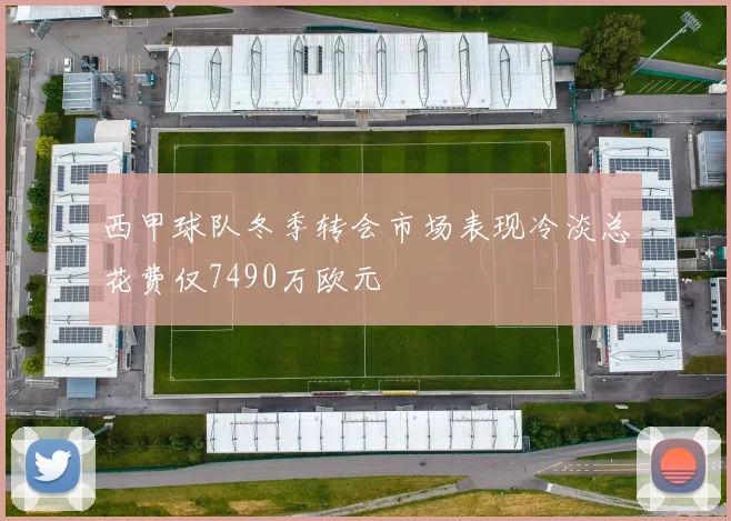 西甲球队冬季转会市场表现冷淡总花费仅7490万欧元