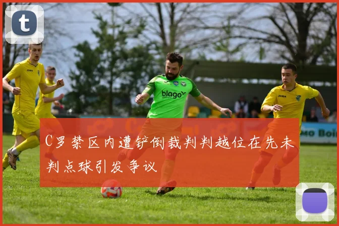 C罗禁区内遭铲倒裁判判越位在先未判点球引发争议
