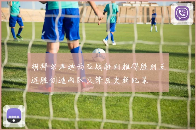 胡拜尔库迪西亚战胜利雅得胜利五连胜创造两队交锋历史新纪录