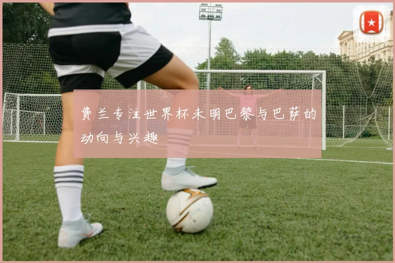 费兰专注世界杯未明巴黎与巴萨的动向与兴趣