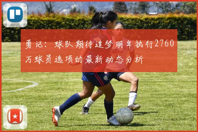 勇记：球队期待追梦明年执行2760万球员选项的最新动态分析