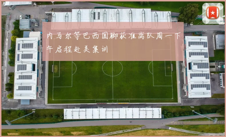 内马尔等巴西国脚获准离队周一下午启程赴美集训