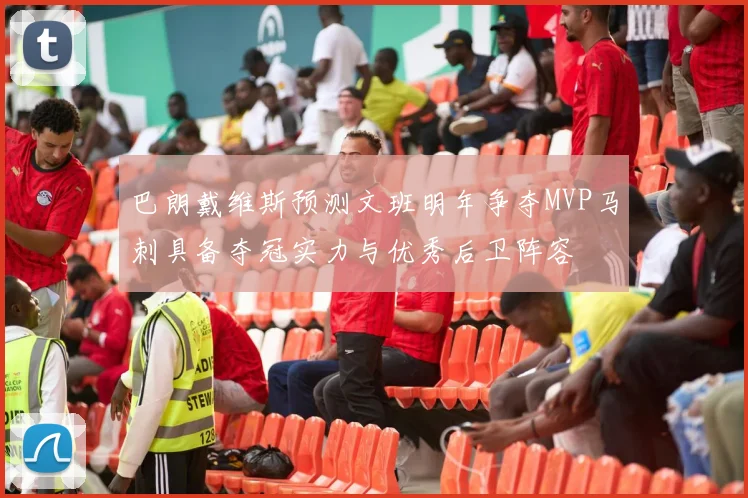 巴朗戴维斯预测文班明年争夺MVP马刺具备夺冠实力与优秀后卫阵容