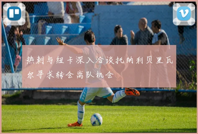 热刺与纽卡深入洽谈托纳利贝里瓦尔寻求转会离队机会