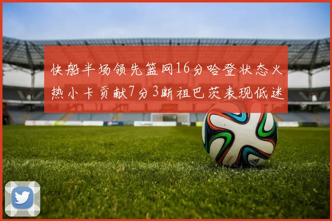 快船半场领先篮网16分哈登状态火热小卡贡献7分3断祖巴茨表现低迷