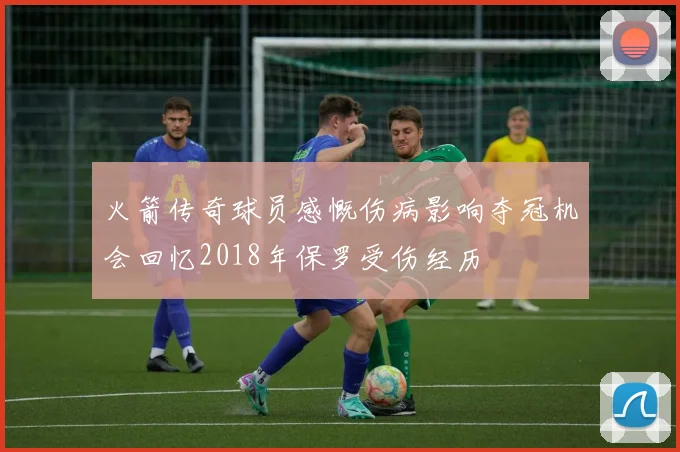 火箭传奇球员感慨伤病影响夺冠机会回忆2018年保罗受伤经历