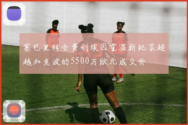 塞巴里转会费创埃因霍温新纪录超越加克波的5500万欧元成交价
