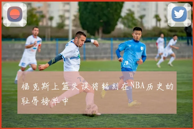 福克斯上篮失误将铭刻在NBA历史的耻辱榜单中