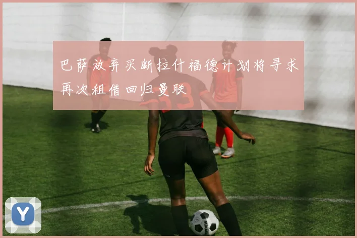 巴萨放弃买断拉什福德计划将寻求再次租借回归曼联