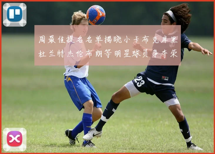 周最佳提名名单揭晓小卡布克库里杜兰特杰伦布朗等明星球员争夺荣誉