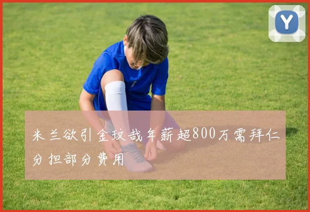米兰欲引金玟哉年薪超800万需拜仁分担部分费用