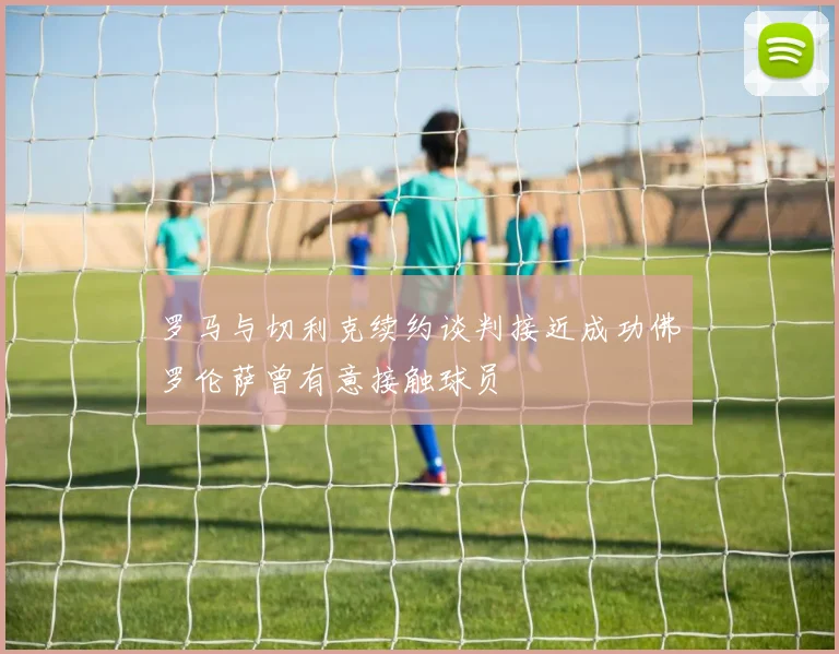 罗马与切利克续约谈判接近成功佛罗伦萨曾有意接触球员