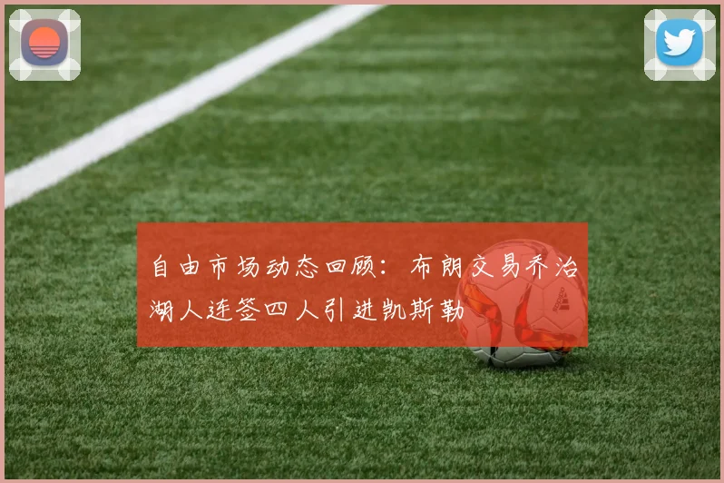 自由市场动态回顾：布朗交易乔治湖人连签四人引进凯斯勒