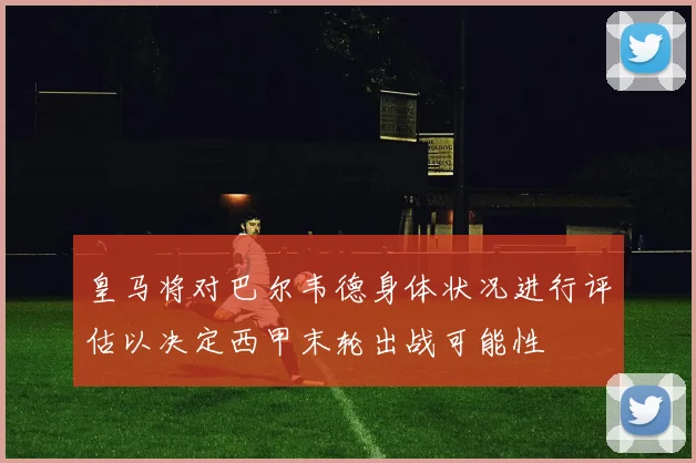 皇马将对巴尔韦德身体状况进行评估以决定西甲末轮出战可能性