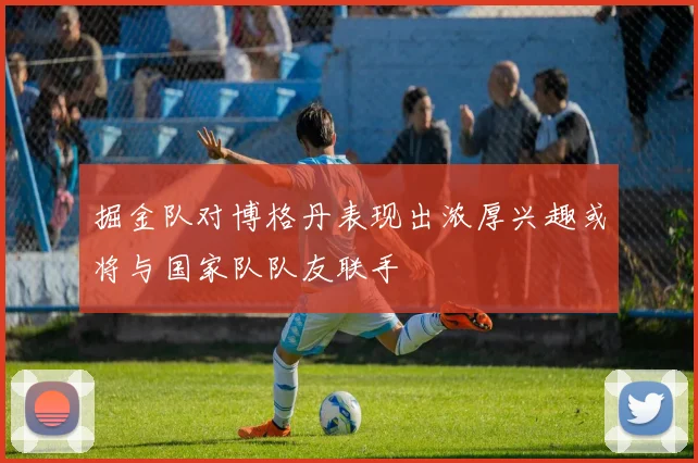 掘金队对博格丹表现出浓厚兴趣或将与国家队队友联手
