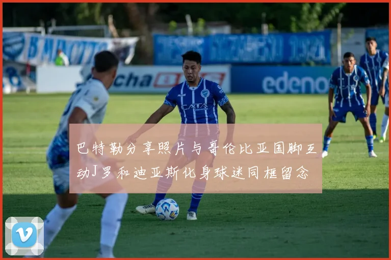 巴特勒分享照片与哥伦比亚国脚互动J罗和迪亚斯化身球迷同框留念