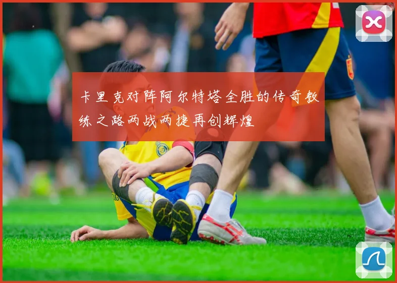 卡里克对阵阿尔特塔全胜的传奇教练之路两战两捷再创辉煌